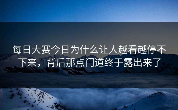 每日大赛今日为什么让人越看越停不下来，背后那点门道终于露出来了-第1张图片-吃瓜爆料51 - 高清明星黑料放送