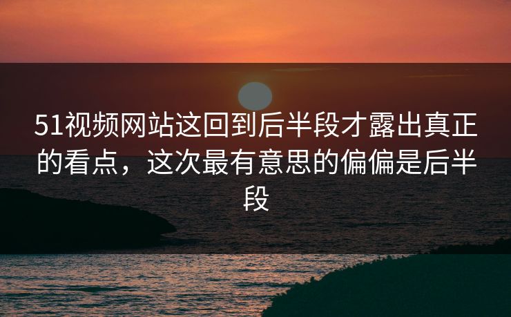 51视频网站这回到后半段才露出真正的看点，这次最有意思的偏偏是后半段-第1张图片-吃瓜爆料51 - 高清明星黑料放送