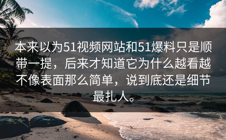 本来以为51视频网站和51爆料只是顺带一提，后来才知道它为什么越看越不像表面那么简单，说到底还是细节最扎人。