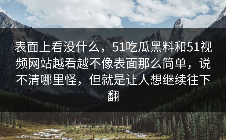表面上看没什么，51吃瓜黑料和51视频网站越看越不像表面那么简单，说不清哪里怪，但就是让人想继续往下翻