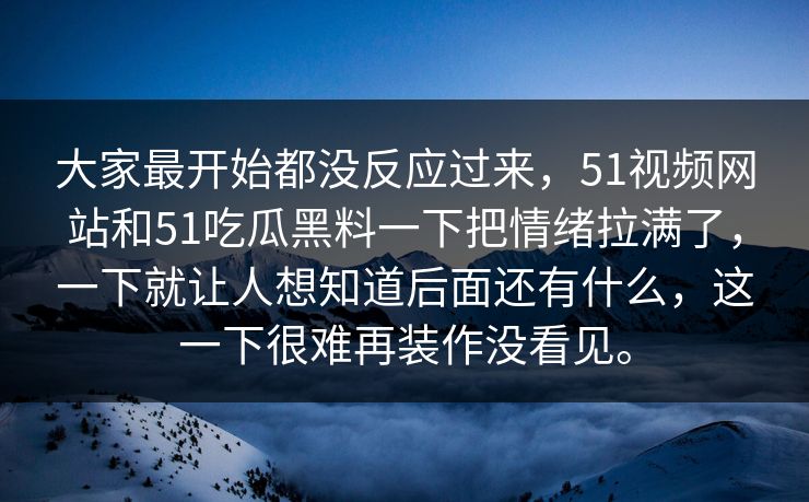 大家最开始都没反应过来，51视频网站和51吃瓜黑料一下把情绪拉满了，一下就让人想知道后面还有什么，这一下很难再装作没看见。