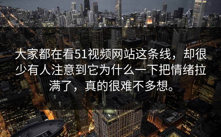 大家都在看51视频网站这条线，却很少有人注意到它为什么一下把情绪拉满了，真的很难不多想。