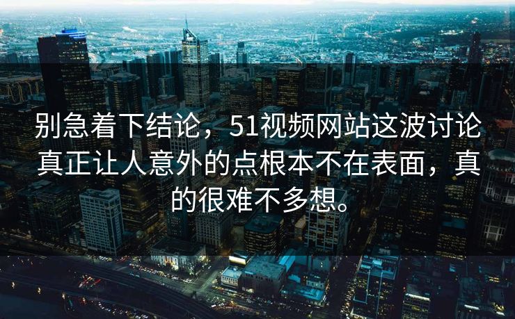 别急着下结论，51视频网站这波讨论真正让人意外的点根本不在表面，真的很难不多想。