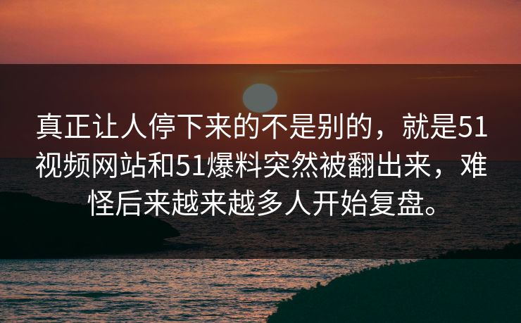 真正让人停下来的不是别的，就是51视频网站和51爆料突然被翻出来，难怪后来越来越多人开始复盘。