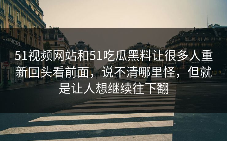 51视频网站和51吃瓜黑料让很多人重新回头看前面,说不清哪里怪,但就是让人想继续往下翻-第1张图片-吃瓜爆料51 - 高清明星黑料放送 51视频网站和51吃瓜黑料让很多人重新回头看前面,说不清哪里怪,但就是让人想继续往下翻-第1张图片-吃瓜爆料51 - 高清明星黑料放送