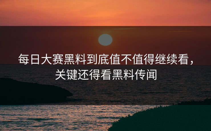 每日大赛黑料到底值不值得继续看，关键还得看黑料传闻
