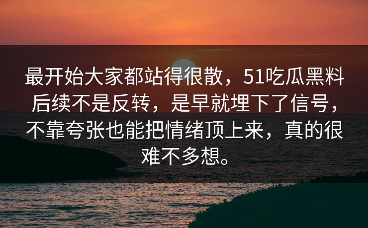 最开始大家都站得很散,51吃瓜黑料后续不是反转,是早就埋下了信号,不靠夸张也能把情绪顶上来,真的很难不多想。 最开始大家都站得很散,51吃瓜黑料后续不是反转,是早就埋下了信号,不靠夸张也能把情绪顶上来,真的很难不多想。