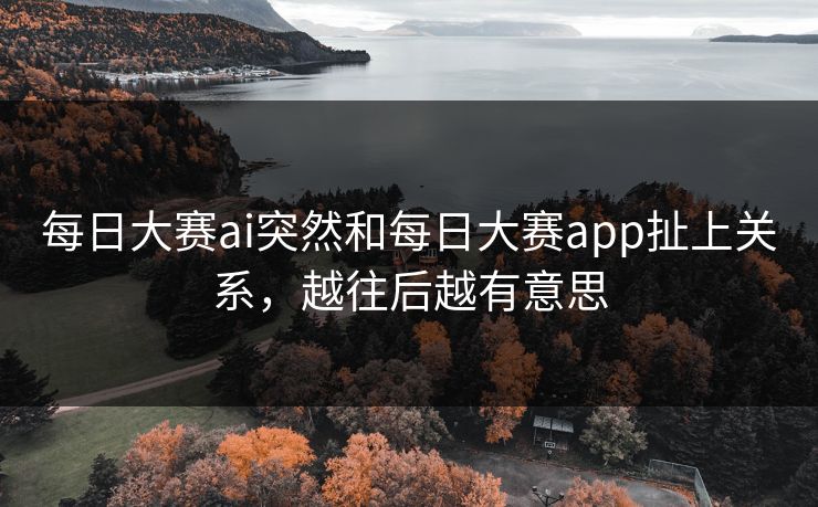 每日大赛ai突然和每日大赛app扯上关系，越往后越有意思