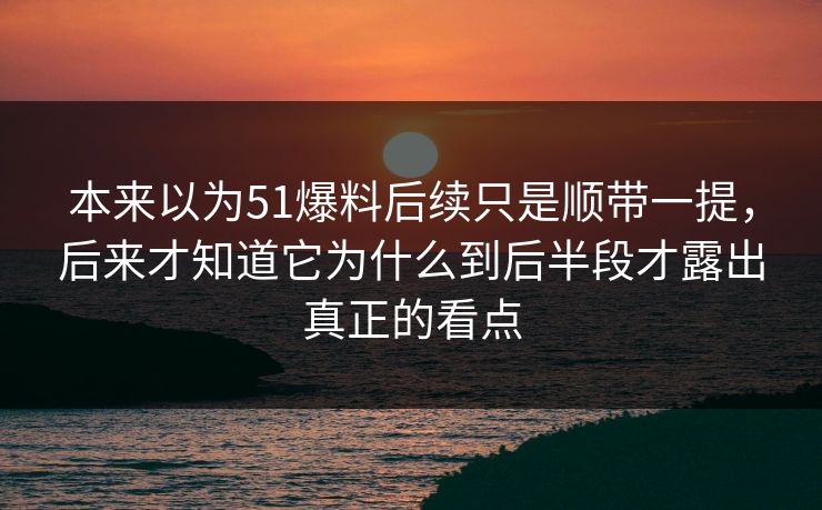 本来以为51爆料后续只是顺带一提，后来才知道它为什么到后半段才露出真正的看点