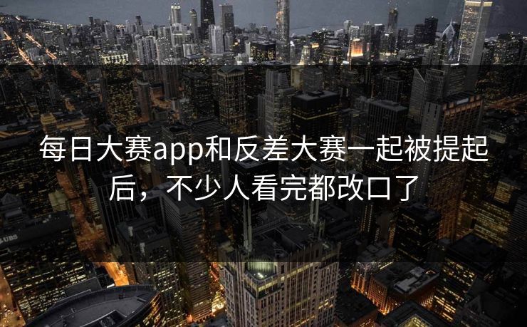 每日大赛app和反差大赛一起被提起后，不少人看完都改口了-第1张图片-吃瓜爆料51 - 高清明星黑料放送