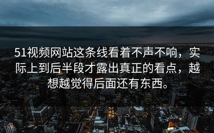 51视频网站这条线看着不声不响，实际上到后半段才露出真正的看点，越想越觉得后面还有东西。-第1张图片-吃瓜爆料51 - 高清明星黑料放送
