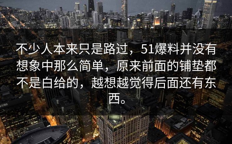 不少人本来只是路过，51爆料并没有想象中那么简单，原来前面的铺垫都不是白给的，越想越觉得后面还有东西。-第1张图片-吃瓜爆料51 - 高清明星黑料放送