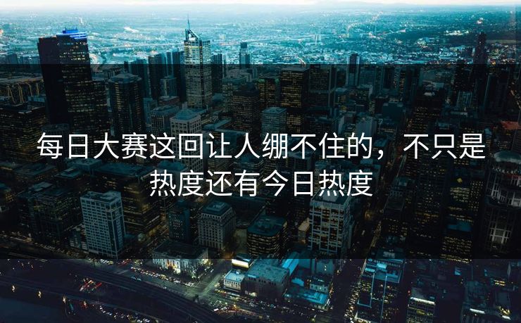 每日大赛这回让人绷不住的，不只是热度还有今日热度-第1张图片-吃瓜爆料51 - 高清明星黑料放送