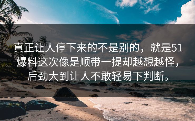 真正让人停下来的不是别的，就是51爆料这次像是顺带一提却越想越怪，后劲大到让人不敢轻易下判断。-第1张图片-吃瓜爆料51 - 高清明星黑料放送