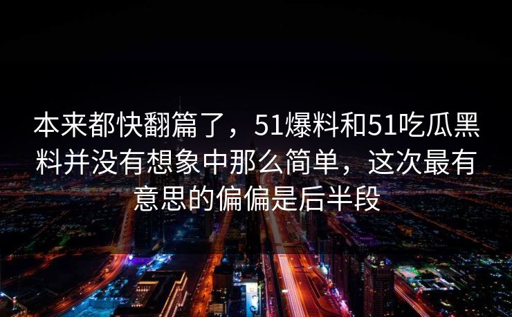 本来都快翻篇了，51爆料和51吃瓜黑料并没有想象中那么简单，这次最有意思的偏偏是后半段-第1张图片-吃瓜爆料51 - 高清明星黑料放送