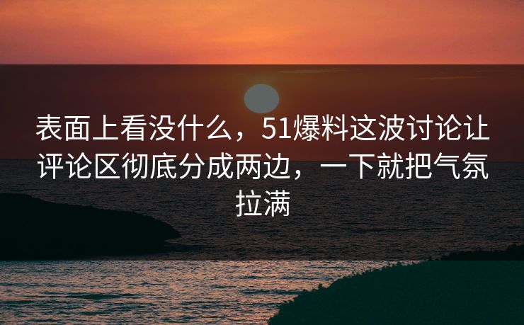 表面上看没什么，51爆料这波讨论让评论区彻底分成两边，一下就把气氛拉满-第1张图片-吃瓜爆料51 - 高清明星黑料放送