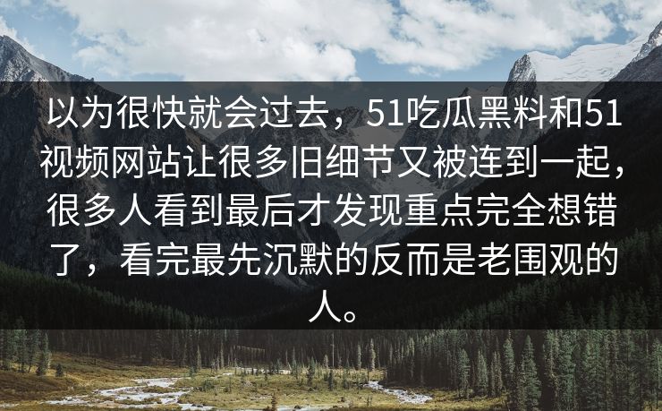以为很快就会过去，51吃瓜黑料和51视频网站让很多旧细节又被连到一起，很多人看到最后才发现重点完全想错了，看完最先沉默的反而是老围观的人。-第1张图片-吃瓜爆料51 - 高清明星黑料放送