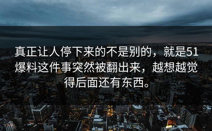 真正让人停下来的不是别的，就是51爆料这件事突然被翻出来，越想越觉得后面还有东西。-第1张图片-吃瓜爆料51 - 高清明星黑料放送