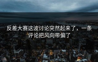 反差大赛这波讨论突然起来了，一条评论把风向带偏了