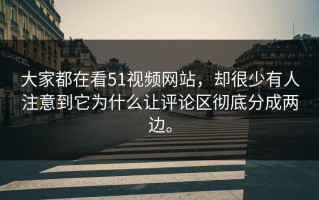 大家都在看51视频网站，却很少有人注意到它为什么让评论区彻底分成两边。