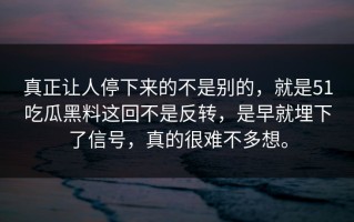 真正让人停下来的不是别的，就是51吃瓜黑料这回不是反转，是早就埋下了信号，真的很难不多想。