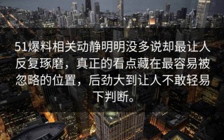 51爆料相关动静明明没多说却最让人反复琢磨，真正的看点藏在最容易被忽略的位置，后劲大到让人不敢轻易下判断。