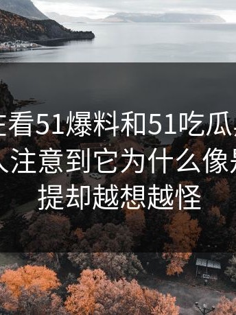 大家都在看51爆料和51吃瓜黑料，却很少有人注意到它为什么像是顺带一提却越想越怪