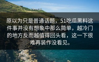 原以为只是普通话题，51吃瓜黑料这件事并没有想象中那么简单，越冷门的地方反而越值得回头看，这一下很难再装作没看见。