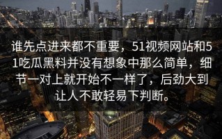 谁先点进来都不重要，51视频网站和51吃瓜黑料并没有想象中那么简单，细节一对上就开始不一样了，后劲大到让人不敢轻易下判断。