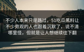 不少人本来只是路过，51吃瓜黑料让不少旁观的人也跟着沉默了，说不清哪里怪，但就是让人想继续往下翻