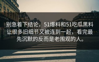 别急着下结论，51爆料和51吃瓜黑料让很多旧细节又被连到一起，看完最先沉默的反而是老围观的人。