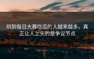 刷到每日大赛吃瓜的人越来越多，真正让人上头的是争议节点