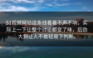51视频网站这条线看着不声不响，实际上一下让整个讨论都变了味，后劲大到让人不敢轻易下判断。