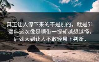 真正让人停下来的不是别的，就是51爆料这次像是顺带一提却越想越怪，后劲大到让人不敢轻易下判断。