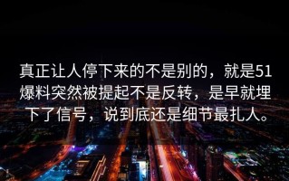 真正让人停下来的不是别的，就是51爆料突然被提起不是反转，是早就埋下了信号，说到底还是细节最扎人。