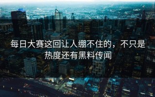 每日大赛这回让人绷不住的，不只是热度还有黑料传闻
