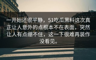 一开始还很平静，51吃瓜黑料这次真正让人意外的点根本不在表面，突然让人有点绷不住，这一下很难再装作没看见。