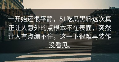 一开始还很平静，51吃瓜黑料这次真正让人意外的点根本不在表面，突然让人有点绷不住，这一下很难再装作没看见。