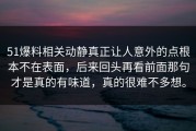 51爆料相关动静真正让人意外的点根本不在表面，后来回头再看前面那句才是真的有味道，真的很难不多想。