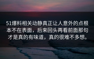 51爆料相关动静真正让人意外的点根本不在表面，后来回头再看前面那句才是真的有味道，真的很难不多想。