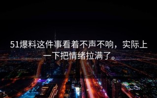 51爆料这件事看着不声不响，实际上一下把情绪拉满了。
