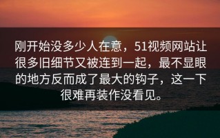 刚开始没多少人在意，51视频网站让很多旧细节又被连到一起，最不显眼的地方反而成了最大的钩子，这一下很难再装作没看见。