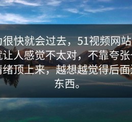 以为很快就会过去，51视频网站一出来就让人感觉不太对，不靠夸张也能把情绪顶上来，越想越觉得后面还有东西。