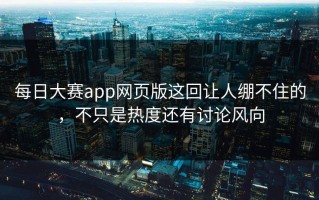 每日大赛app网页版这回让人绷不住的，不只是热度还有讨论风向
