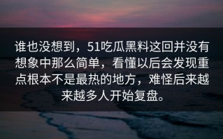 谁也没想到，51吃瓜黑料这回并没有想象中那么简单，看懂以后会发现重点根本不是最热的地方，难怪后来越来越多人开始复盘。