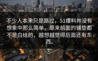 不少人本来只是路过，51爆料并没有想象中那么简单，原来前面的铺垫都不是白给的，越想越觉得后面还有东西。