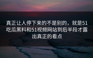 真正让人停下来的不是别的，就是51吃瓜黑料和51视频网站到后半段才露出真正的看点