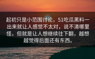 起初只是小范围讨论，51吃瓜黑料一出来就让人感觉不太对，说不清哪里怪，但就是让人想继续往下翻，越想越觉得后面还有东西。