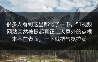 很多人看到这里都愣了一下，51视频网站突然被提起真正让人意外的点根本不在表面，一下就把气氛拉满