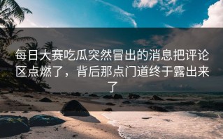 每日大赛吃瓜突然冒出的消息把评论区点燃了，背后那点门道终于露出来了